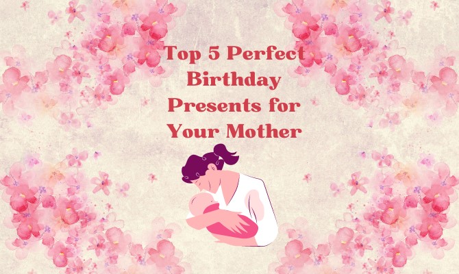 Top 5 Perfect Birthday Presents for Your Mother